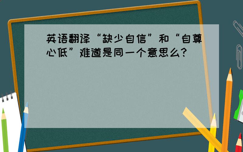 英语翻译“缺少自信”和“自尊心低”难道是同一个意思么?