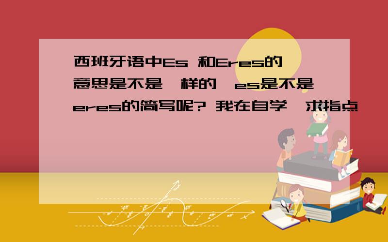 西班牙语中Es 和Eres的意思是不是一样的,es是不是eres的简写呢? 我在自学,求指点