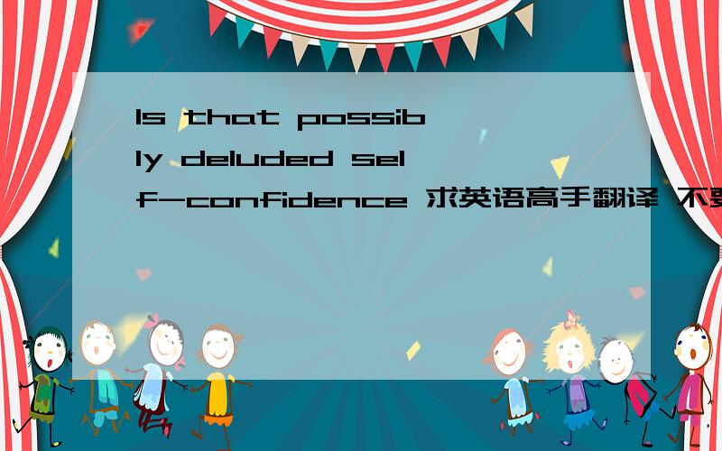 Is that possibly deluded self-confidence 求英语高手翻译 不要用翻译器~3q