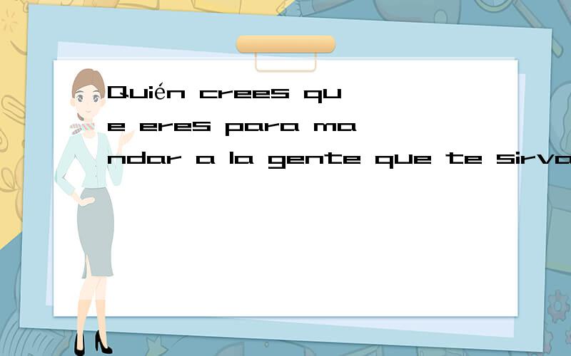 Quién crees que eres para mandar a la gente que te sirva esto y aquello?能分析下句子结构吗?