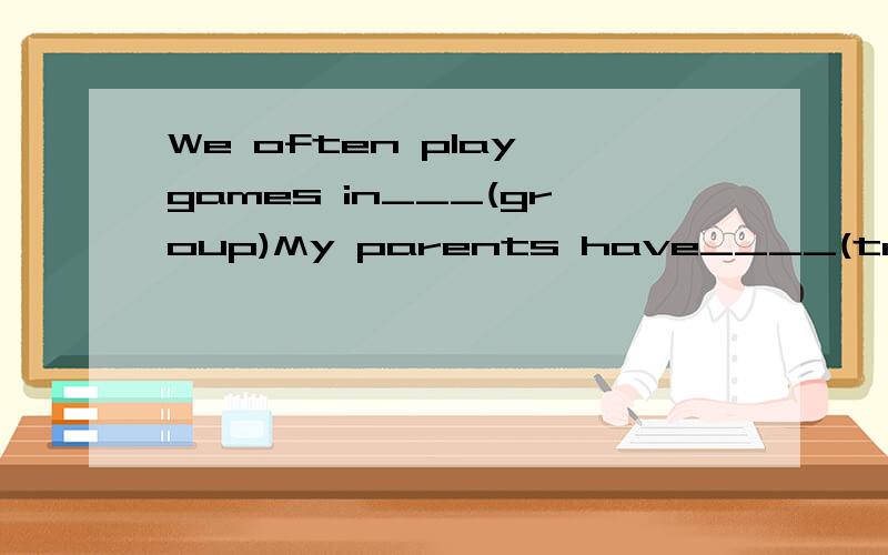 We often play games in___(group)My parents have____(travel) to seven countries since 2003.