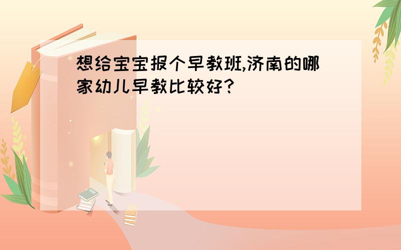 想给宝宝报个早教班,济南的哪家幼儿早教比较好?