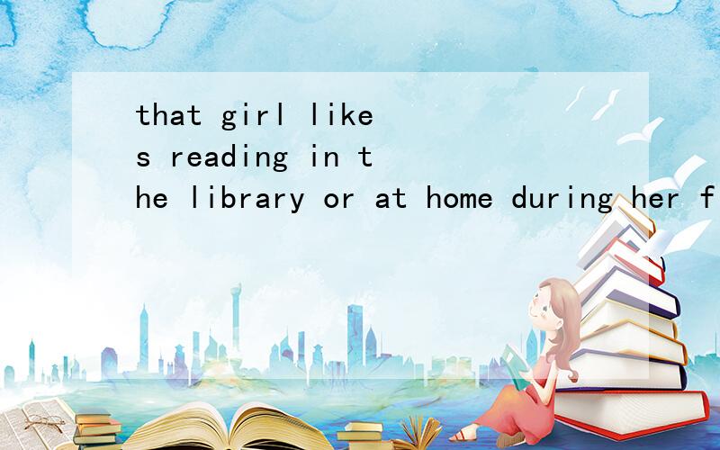 that girl likes reading in the library or at home during her f（ ）time