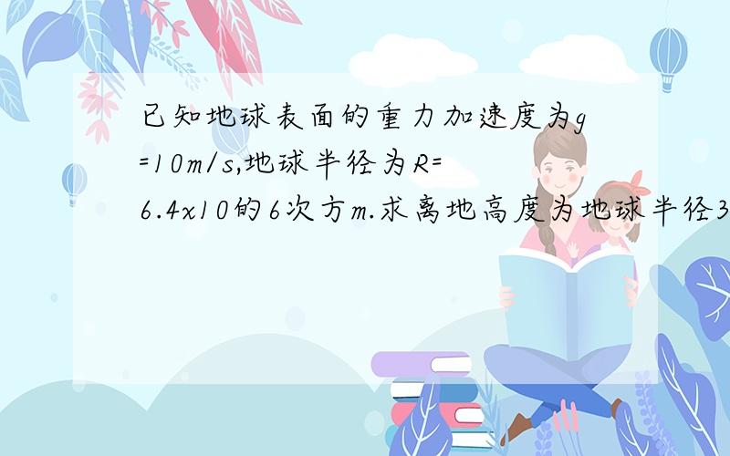 已知地球表面的重力加速度为g=10m/s,地球半径为R=6.4x10的6次方m.求离地高度为地球半径3倍的人造地球卫星的线速度