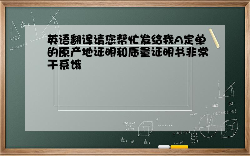 英语翻译请您帮忙发给我A定单的原产地证明和质量证明书非常干系饿