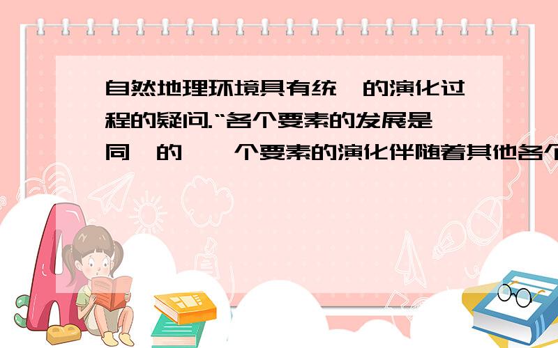 自然地理环境具有统一的演化过程的疑问.“各个要素的发展是同一的,一个要素的演化伴随着其他各个要素的演化”,例子是黄土高原.“某一自然要素受到外界的干扰而变化,也会导致其他要