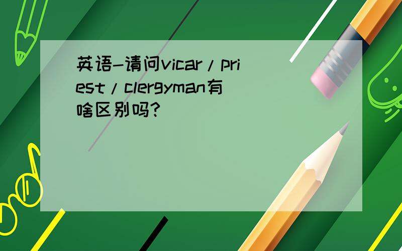 英语-请问vicar/priest/clergyman有啥区别吗?