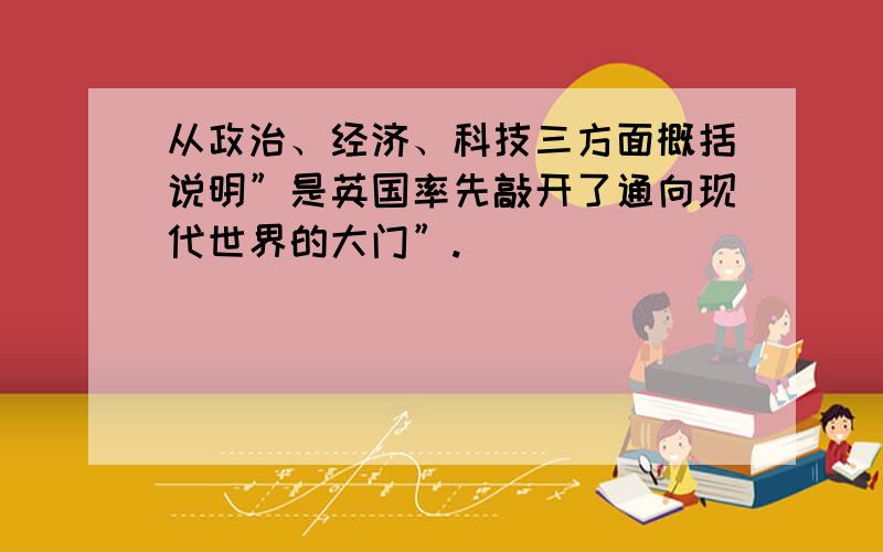 从政治、经济、科技三方面概括说明”是英国率先敲开了通向现代世界的大门”.