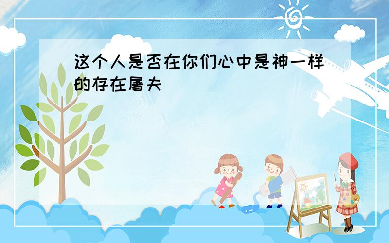 这个人是否在你们心中是神一样的存在屠夫