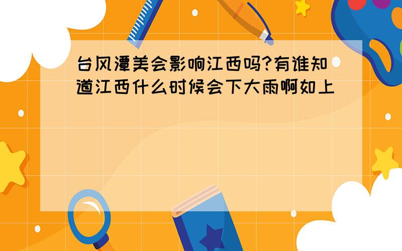 台风潭美会影响江西吗?有谁知道江西什么时候会下大雨啊如上