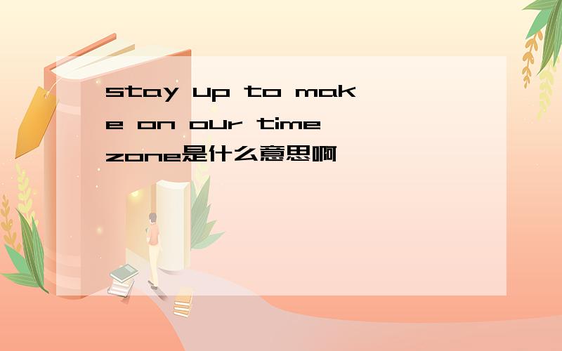 stay up to make on our time zone是什么意思啊