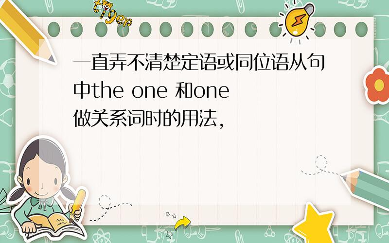 一直弄不清楚定语或同位语从句中the one 和one 做关系词时的用法,