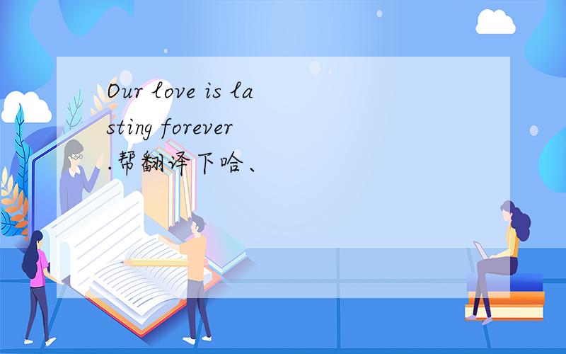 Our love is lasting forever .帮翻译下哈、