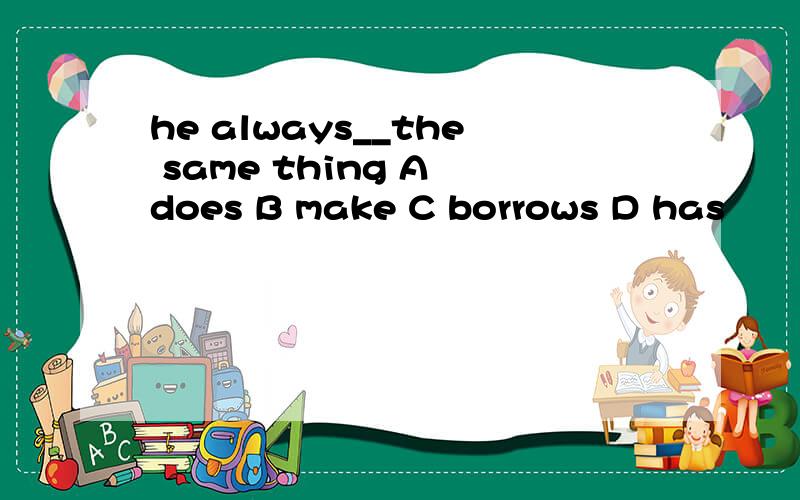 he always__the same thing A does B make C borrows D has