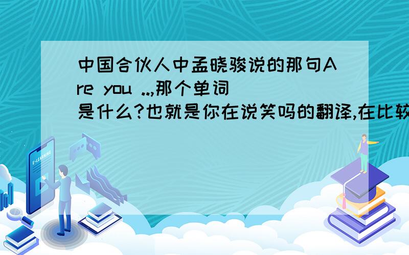 中国合伙人中孟晓骏说的那句Are you ..,那个单词是什么?也就是你在说笑吗的翻译,在比较后面,孟等那位外国佬,然后那个女说他必须要等下个星期见他