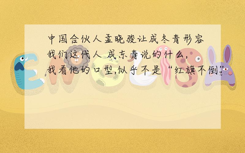 中国合伙人孟晓骏让成冬青形容我们这代人 成东青说的什么,我看他的口型,似乎不是“红旗不倒”