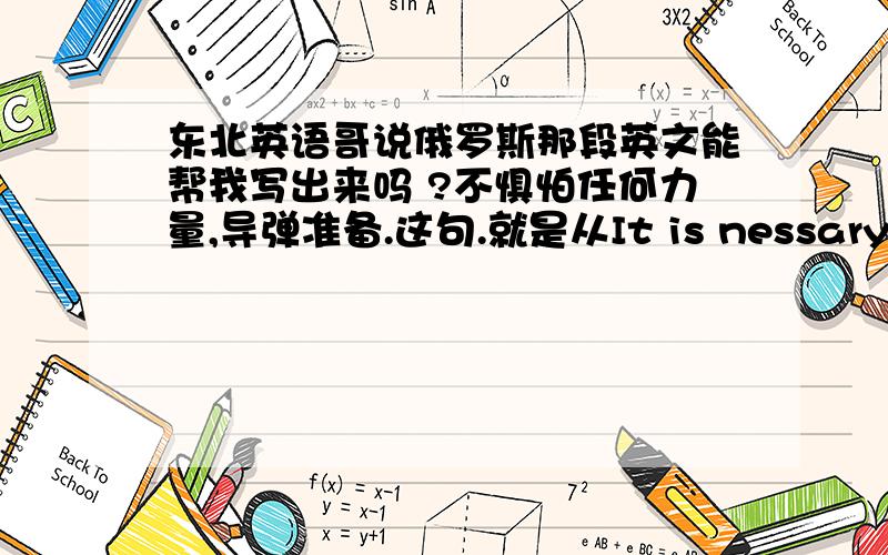 东北英语哥说俄罗斯那段英文能帮我写出来吗 ?不惧怕任何力量,导弹准备.这句.就是从It is nessary 开始