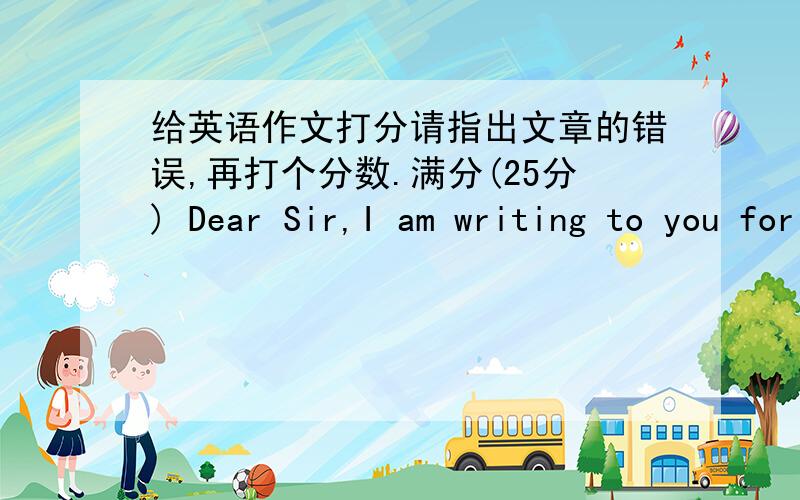 给英语作文打分请指出文章的错误,再打个分数.满分(25分) Dear Sir,I am writing to you for the mobile phone of Dephone-S250 I bought on 20th Apr.2008 at Tele Mall in Wuhan,P.R.China.But I’m sorry to tell you that this mobile phone