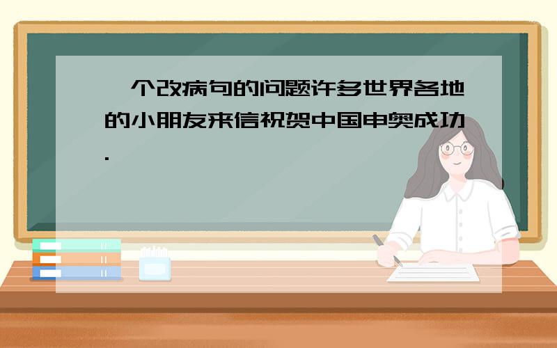 一个改病句的问题许多世界各地的小朋友来信祝贺中国申奥成功.