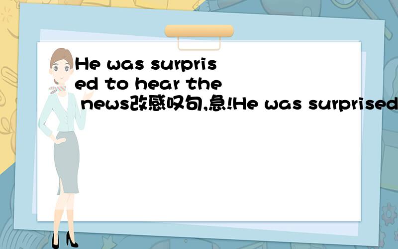 He was surprised to hear the news改感叹句,急!He was surprised to hear the news改感叹句____  ____ he____  ____  ____ the news!(每格一词）