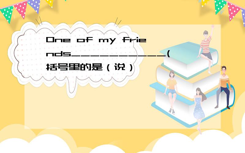 One of my friends__________(括号里的是（说）