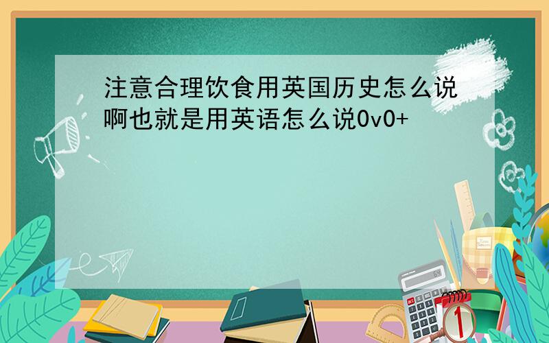 注意合理饮食用英国历史怎么说啊也就是用英语怎么说0v0+