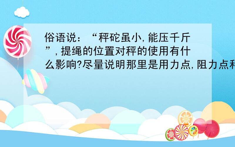 俗语说：“秤砣虽小,能压千斤”,提绳的位置对秤的使用有什么影响?尽量说明那里是用力点,阻力点和支点.