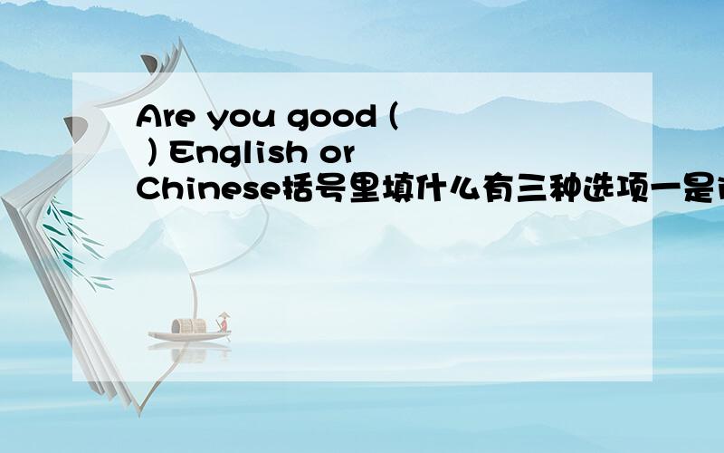 Are you good ( ) English or Chinese括号里填什么有三种选项一是in 二是on 三是at应该选几是英语