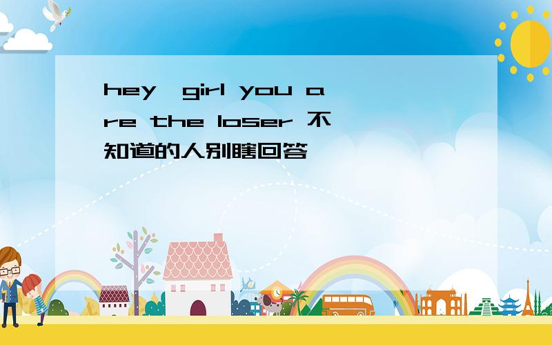 hey,girl you are the loser 不知道的人别瞎回答,