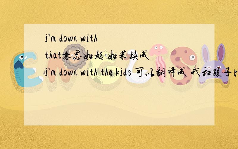 i'm down with that意思如题 如果换成 i'm down with the kids 可以翻译成 我和孩子比较合得来