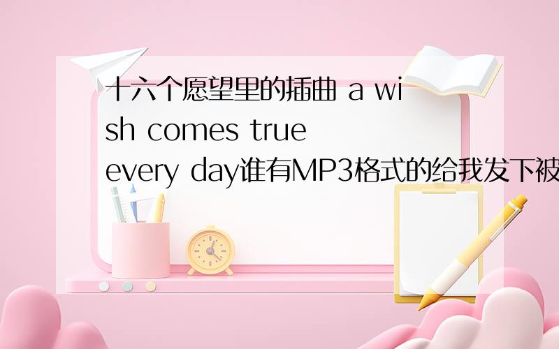 十六个愿望里的插曲 a wish comes true every day谁有MP3格式的给我发下被谢谢啦~