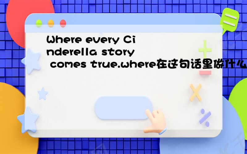 Where every Cinderella story comes true.where在这句话里做什么词用啊那具体来说是什么副词啊这是什么句式啊