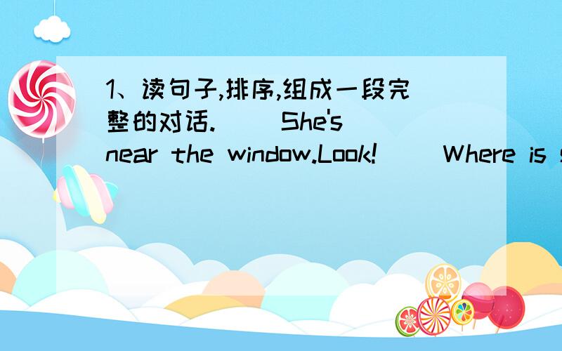 1、读句子,排序,组成一段完整的对话.( )She's near the window.Look!( )Where is she?( )Right.She's a very good teacher,Mrs Smith.( )Wow,She's Tall.2;( )is my sister's fish bowl.A:What;B:How.C:Where.