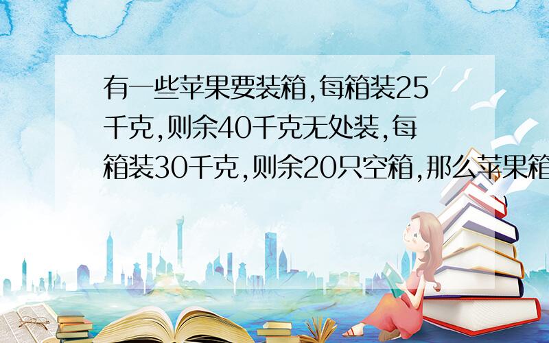 有一些苹果要装箱,每箱装25千克,则余40千克无处装,每箱装30千克,则余20只空箱,那么苹果箱有多少只