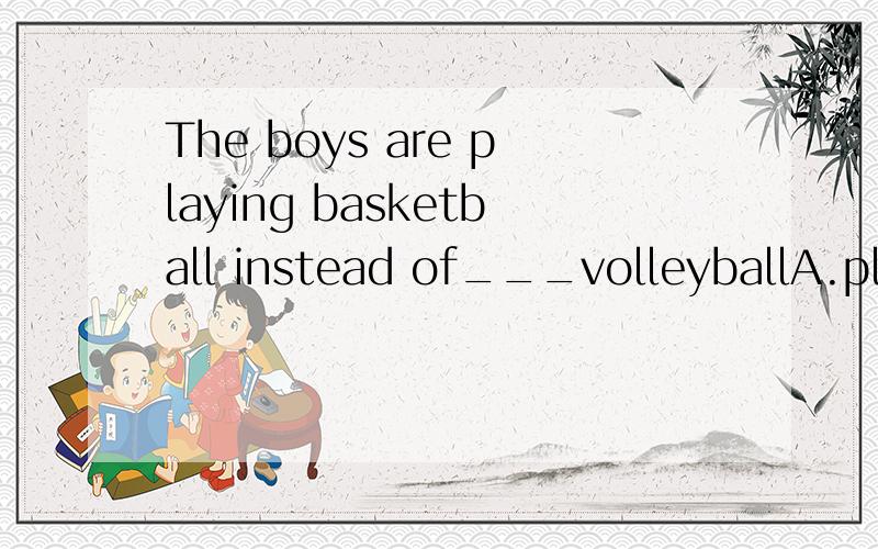 The boys are playing basketball instead of___volleyballA.playing B.play C.playing the D.to play