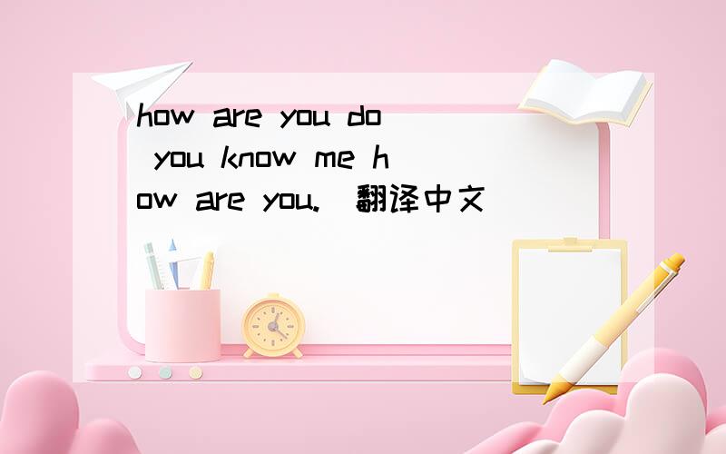 how are you do you know me how are you.（翻译中文）