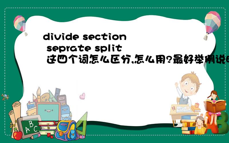 divide section seprate split 这四个词怎么区分,怎么用?最好举例说明谢谢.