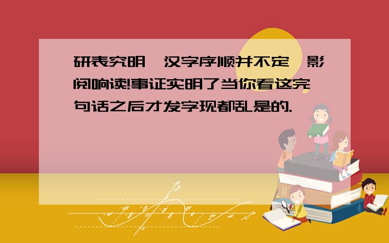 研表究明,汉字序顺并不定一影阅响读!事证实明了当你看这完句话之后才发字现都乱是的.