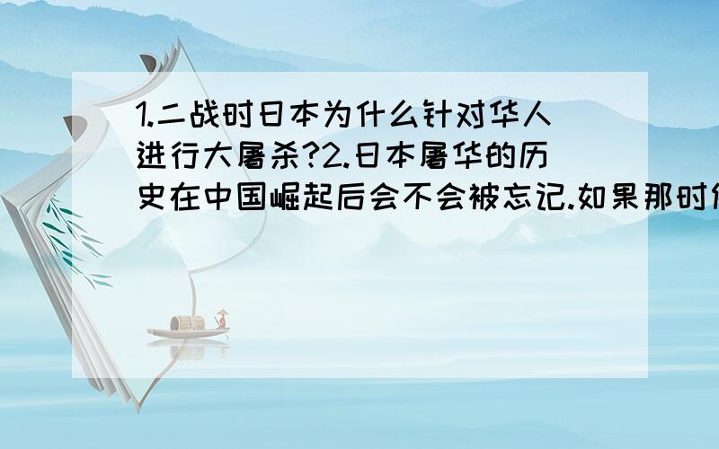 1.二战时日本为什么针对华人进行大屠杀?2.日本屠华的历史在中国崛起后会不会被忘记.如果那时候日1.二战时日本为什么针对华人进行大屠杀?2.日本屠华的历史在中国崛起后会不会被忘记.如