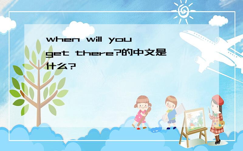 when will you get there?的中文是什么?