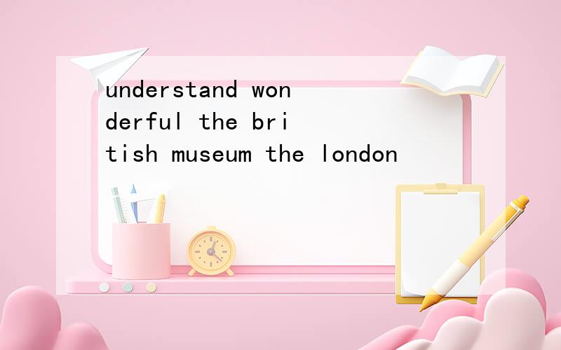 understand wonderful the british museum the london