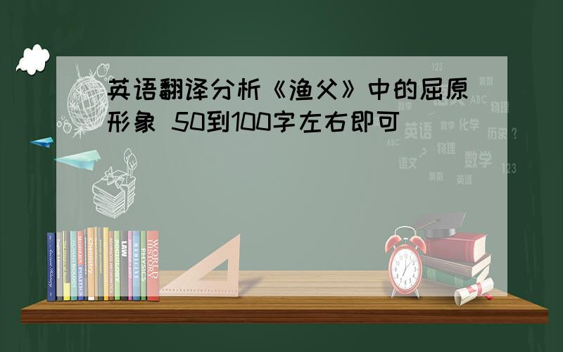 英语翻译分析《渔父》中的屈原形象 50到100字左右即可