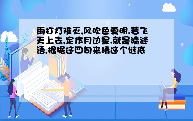 雨打灯难灭,风吹色更明.若飞天上去,定作月边星.就是猜谜语,根据这四句来猜这个谜底