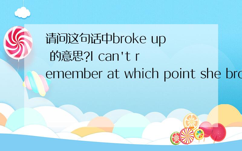 请问这句话中broke up 的意思?I can't remember at which point she broke up.I can only remember the change of her face when she parted.