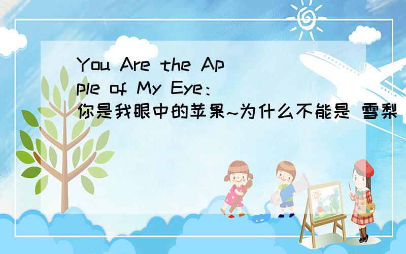 You Are the Apple of My Eye：你是我眼中的苹果~为什么不能是 雪梨 为什么一定要是苹果?是苹果好吃一点吗?你是我眼中的雪梨?比如...：‘你是我冬天的棉被’或‘你是我夏天的冰淇淋’等肉麻字