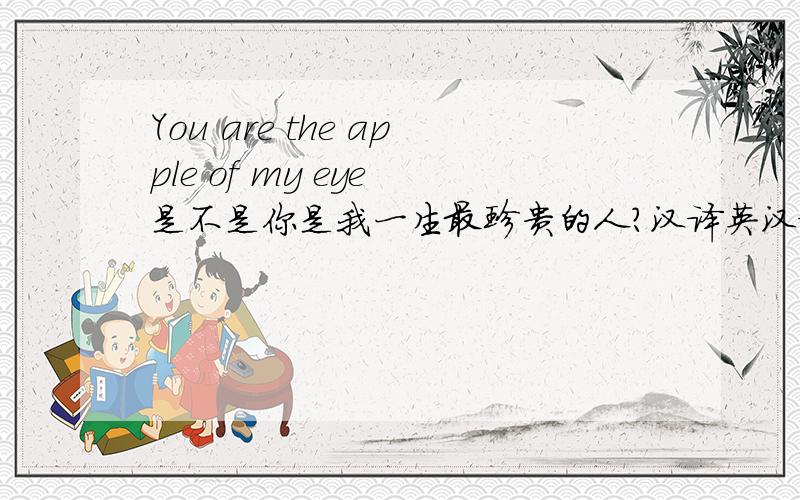 You are the apple of my eye 是不是你是我一生最珍贵的人?汉译英汉译英!