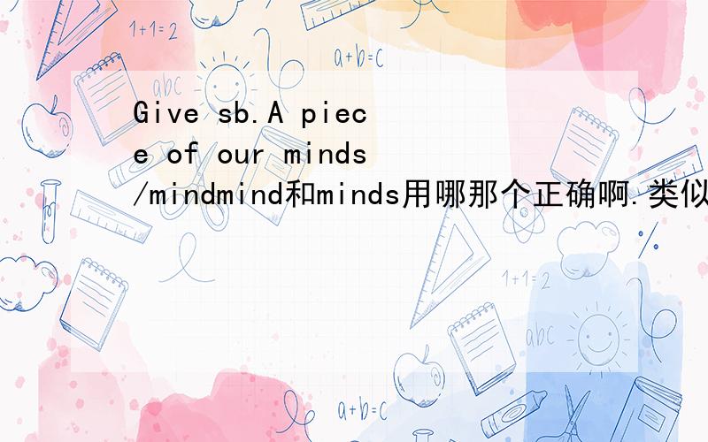 Give sb.A piece of our minds/mindmind和minds用哪那个正确啊.类似的问题比如说break our heart,这个heart到底用单数还是复数,还有很多类似的问题,怎么判断名词的数啊,依据是什么?有什么规律吗?