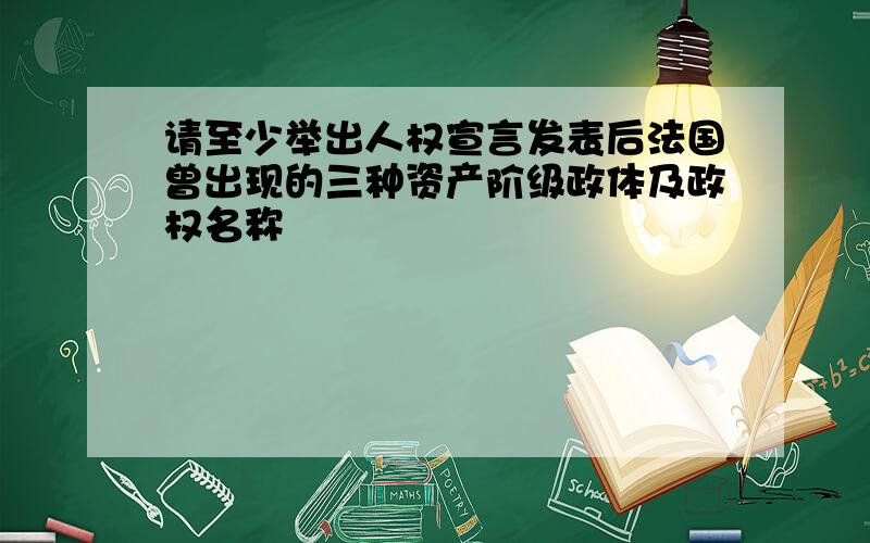 请至少举出人权宣言发表后法国曾出现的三种资产阶级政体及政权名称