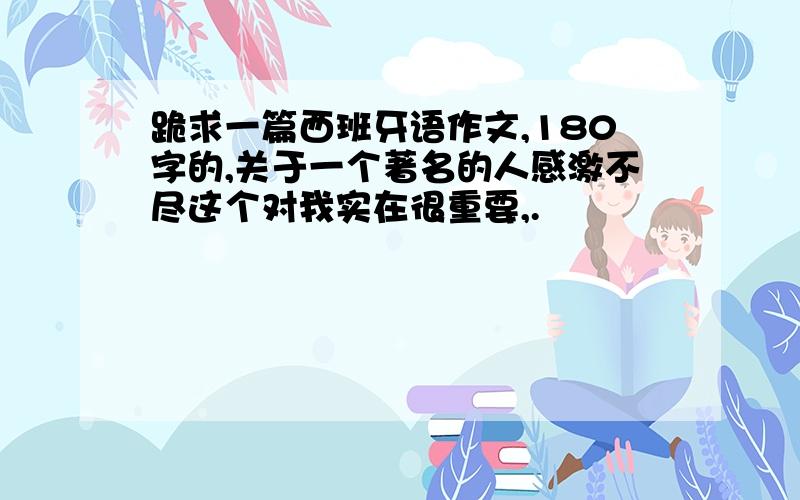 跪求一篇西班牙语作文,180字的,关于一个著名的人感激不尽这个对我实在很重要,.