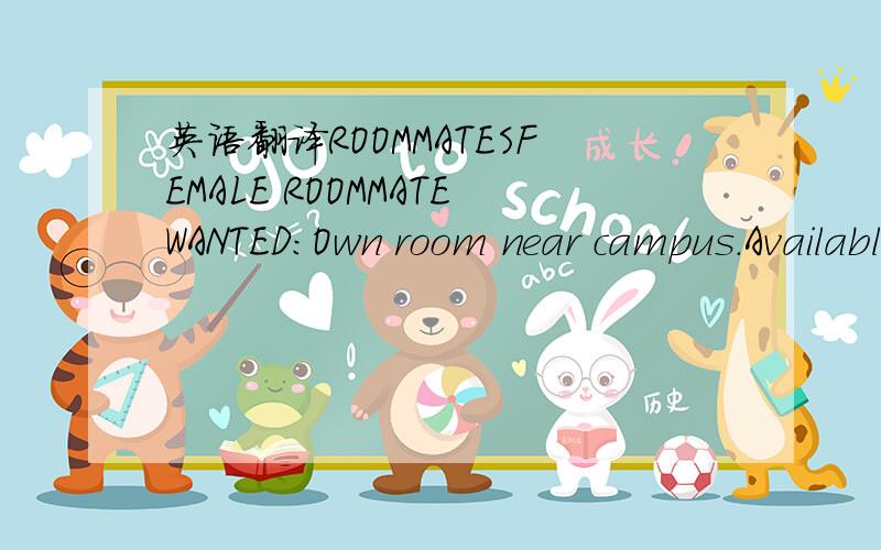 英语翻译ROOMMATESFEMALE ROOMMATEWANTED:Own room near campus.Available December 1st.Rent $300 per month until March 1st.$450 thereafter.Call Jill for details,800-7839.NEED PERSON to assume lease for own bedroom in apt.near campus,$380/mo.Starting